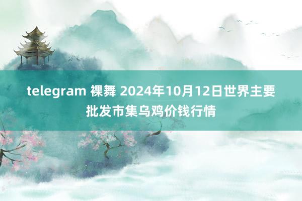 telegram 裸舞 2024年10月12日世界主要批发市集乌鸡价钱行情