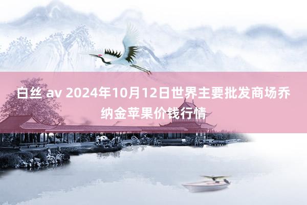 白丝 av 2024年10月12日世界主要批发商场乔纳金苹果价钱行情