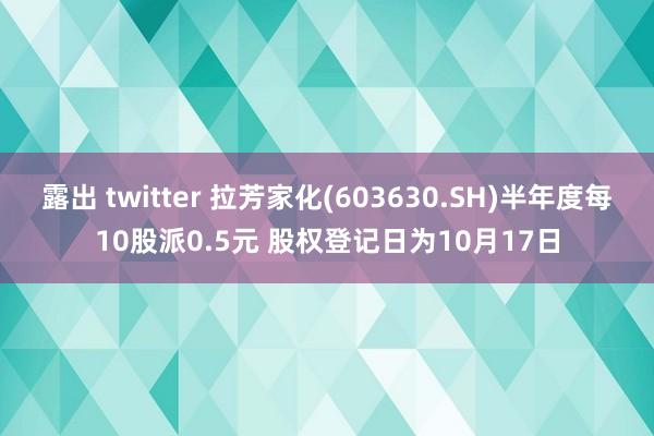 露出 twitter 拉芳家化(603630.SH)半年度每10股派0.5元 股权登记日为10月17日