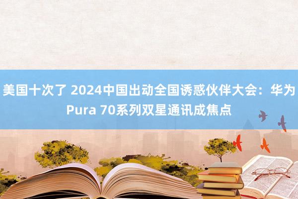 美国十次了 2024中国出动全国诱惑伙伴大会：华为Pura 70系列双星通讯成焦点