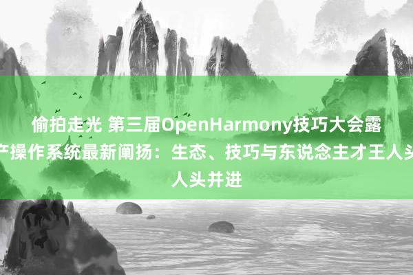 偷拍走光 第三届OpenHarmony技巧大会露馅国产操作系统最新阐扬：生态、技巧与东说念主才王人头并进