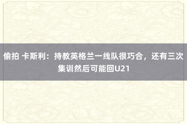 偷拍 卡斯利：持教英格兰一线队很巧合，还有三次集训然后可能回U21