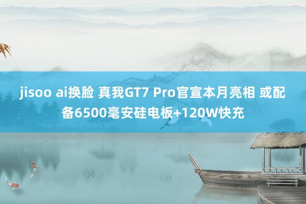 jisoo ai换脸 真我GT7 Pro官宣本月亮相 或配备6500毫安硅电板+120W快充