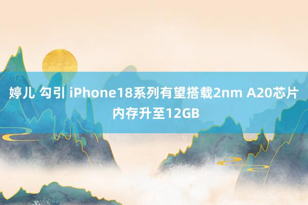 婷儿 勾引 iPhone18系列有望搭载2nm A20芯片 内存升至12GB