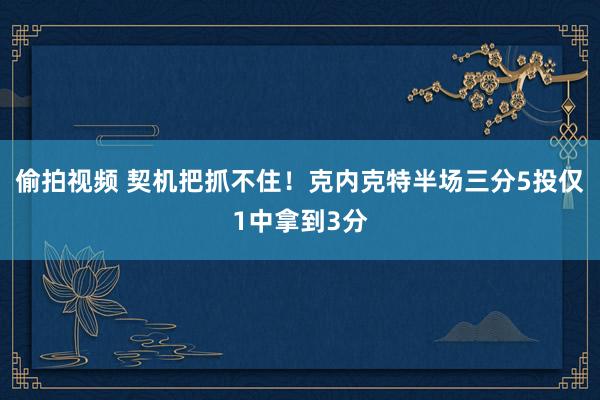 偷拍视频 契机把抓不住！克内克特半场三分5投仅1中拿到3分