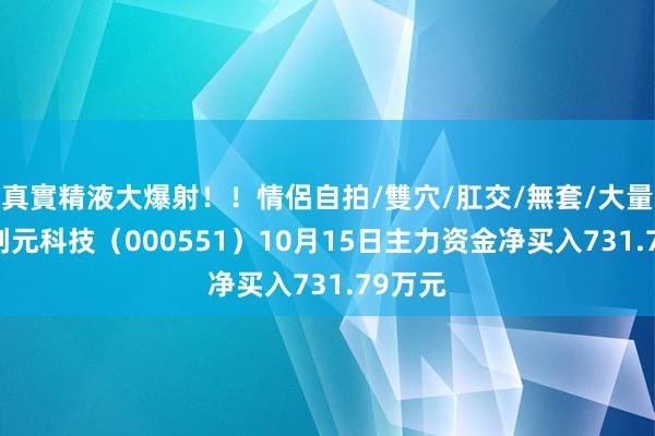 真實精液大爆射！！情侶自拍/雙穴/肛交/無套/大量噴精 创元科技（000551）10月15日主力资金净买入731.79万元