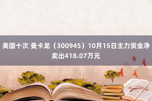 美国十次 曼卡龙（300945）10月15日主力资金净卖出418.07万元