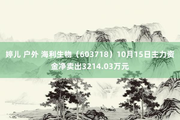 婷儿 户外 海利生物（603718）10月15日主力资金净卖出3214.03万元