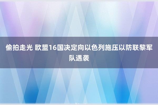 偷拍走光 欧盟16国决定向以色列施压以防联黎军队遇袭