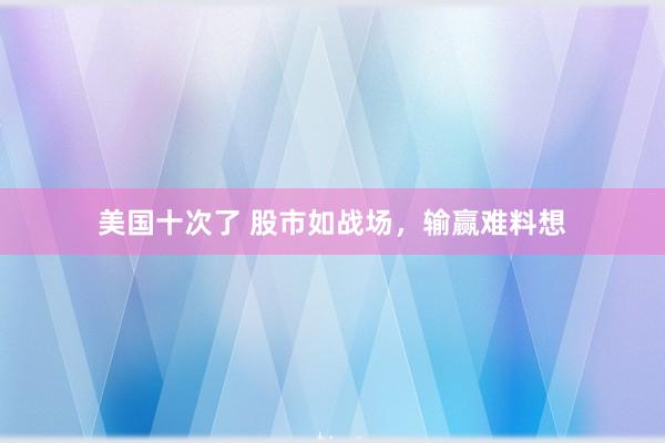 美国十次了 股市如战场，输赢难料想