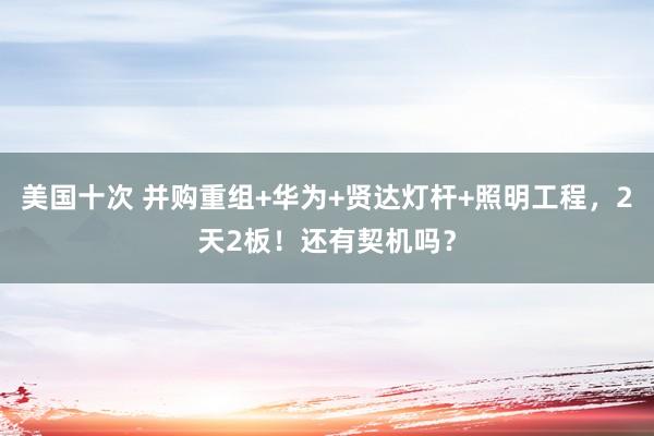 美国十次 并购重组+华为+贤达灯杆+照明工程，2天2板！还有契机吗？