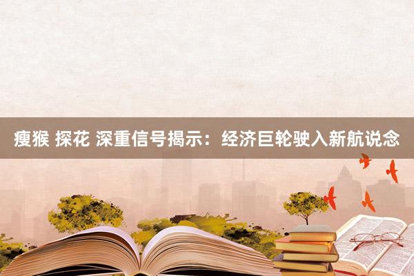 瘦猴 探花 深重信号揭示：经济巨轮驶入新航说念