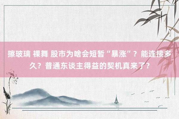 擦玻璃 裸舞 股市为啥会短暂“暴涨”？能连接多久？普通东谈主得益的契机真来了？