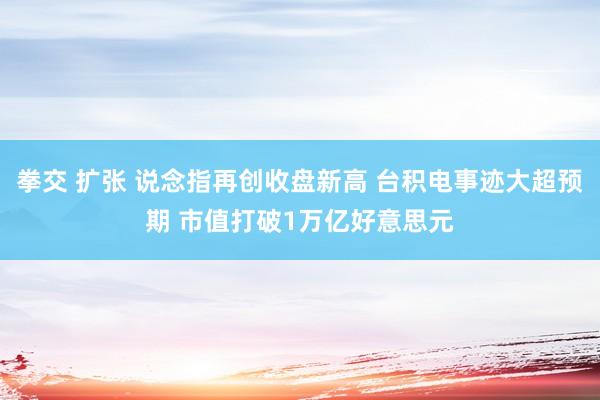 拳交 扩张 说念指再创收盘新高 台积电事迹大超预期 市值打破1万亿好意思元