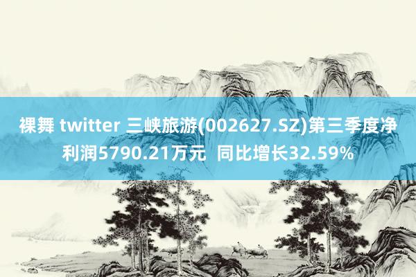 裸舞 twitter 三峡旅游(002627.SZ)第三季度净利润5790.21万元  同比增长32.59%