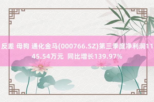 反差 母狗 通化金马(000766.SZ)第三季度净利润1145.54万元  同比增长139.97%