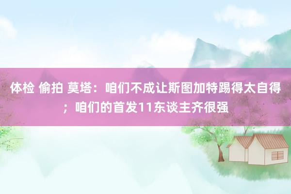 体检 偷拍 莫塔：咱们不成让斯图加特踢得太自得；咱们的首发11东谈主齐很强