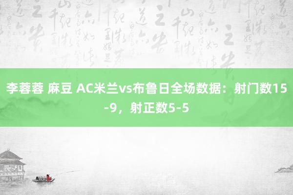 李蓉蓉 麻豆 AC米兰vs布鲁日全场数据：射门数15-9，射正数5-5