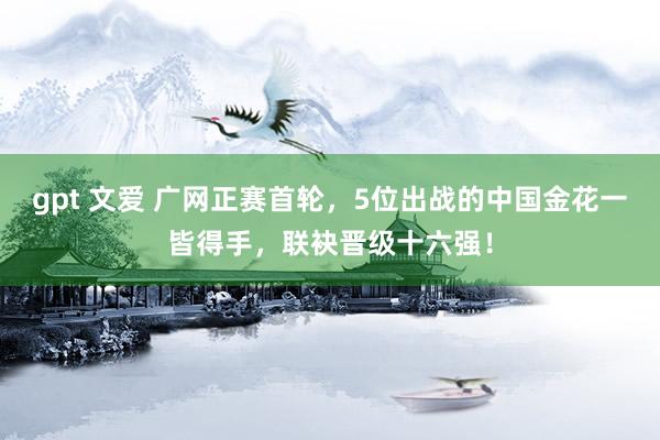 gpt 文爱 广网正赛首轮，5位出战的中国金花一皆得手，联袂晋级十六强！