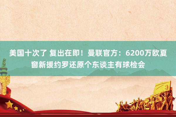 美国十次了 复出在即！曼联官方：6200万欧夏窗新援约罗还原个东谈主有球检会