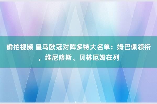 偷拍视频 皇马欧冠对阵多特大名单：姆巴佩领衔，维尼修斯、贝林厄姆在列