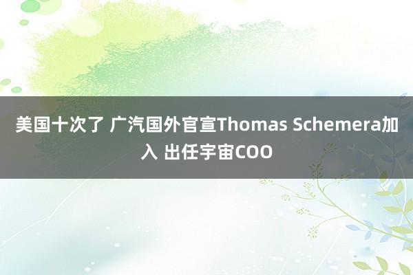 美国十次了 广汽国外官宣Thomas Schemera加入 出任宇宙COO