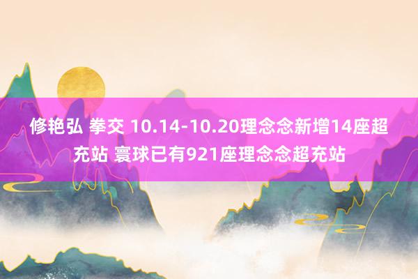 修艳弘 拳交 10.14-10.20理念念新增14座超充站 寰球已有921座理念念超充站