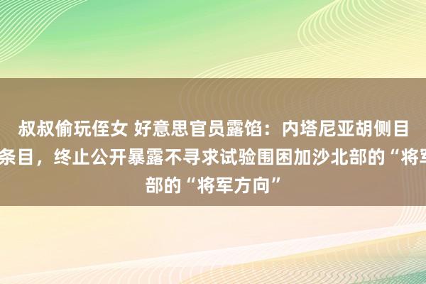 叔叔偷玩侄女 好意思官员露馅：内塔尼亚胡侧目布林肯条目，终止公开暴露不寻求试验围困加沙北部的“将军方向”