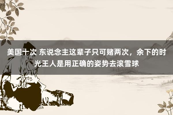 美国十次 东说念主这辈子只可赌两次，余下的时光王人是用正确的姿势去滚雪球