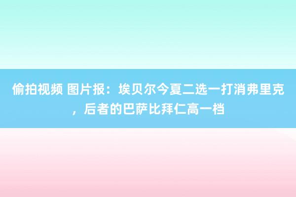 偷拍视频 图片报：埃贝尔今夏二选一打消弗里克，后者的巴萨比拜仁高一档