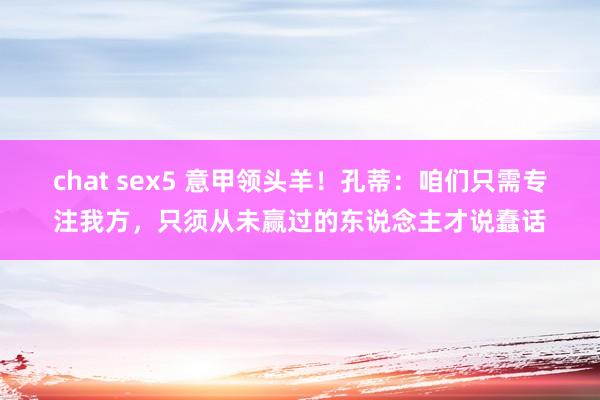 chat sex5 意甲领头羊！孔蒂：咱们只需专注我方，只须从未赢过的东说念主才说蠢话