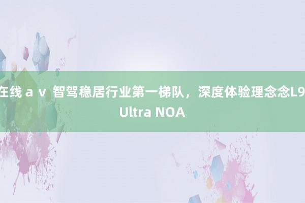 在线ａｖ 智驾稳居行业第一梯队，深度体验理念念L9 Ultra NOA