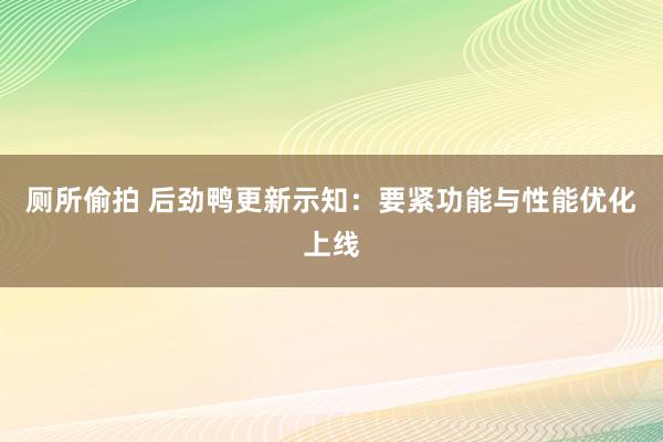 厕所偷拍 后劲鸭更新示知：要紧功能与性能优化上线