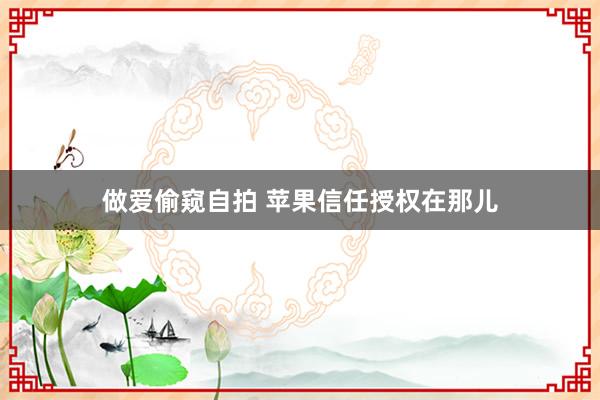 做爱偷窥自拍 苹果信任授权在那儿