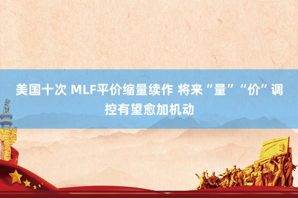 美国十次 MLF平价缩量续作 将来“量”“价”调控有望愈加机动