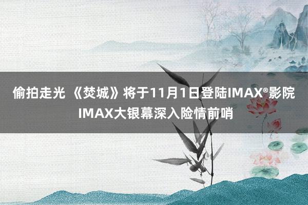 偷拍走光 《焚城》将于11月1日登陆IMAX®影院 IMAX大银幕深入险情前哨