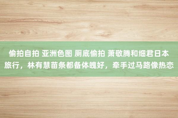 偷拍自拍 亚洲色图 厕底偷拍 萧敬腾和细君日本旅行，林有慧苗条都备体魄好，牵手过马路像热恋