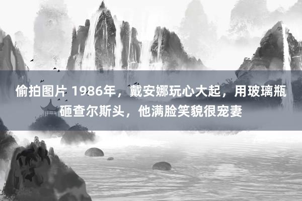 偷拍图片 1986年，戴安娜玩心大起，用玻璃瓶砸查尔斯头，他满脸笑貌很宠妻