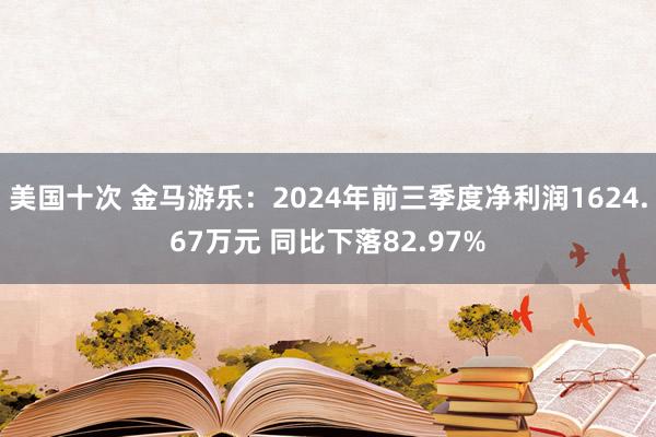 美国十次 金马游乐：2024年前三季度净利润1624.67万元 同比下落82.97%