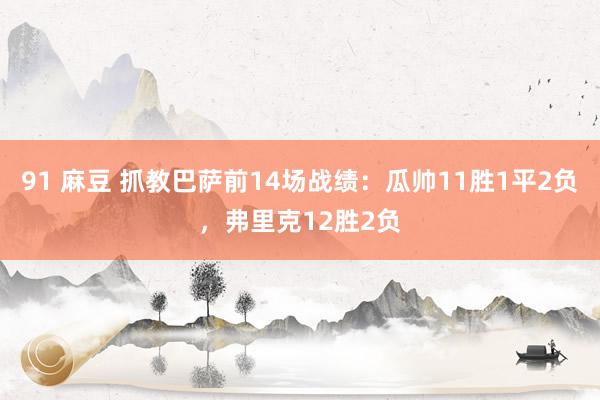 91 麻豆 抓教巴萨前14场战绩：瓜帅11胜1平2负，弗里克12胜2负