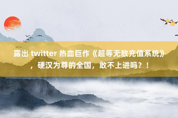 露出 twitter 热血巨作《超等无敌充值系统》，硬汉为尊的全国，敢不上进吗？！