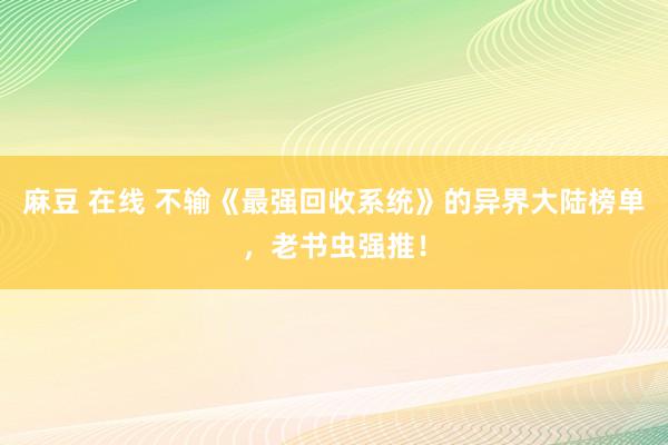 麻豆 在线 不输《最强回收系统》的异界大陆榜单，老书虫强推！