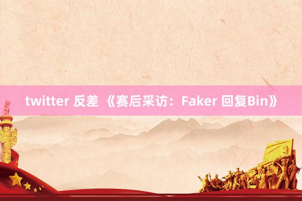 twitter 反差 《赛后采访：Faker 回复Bin》