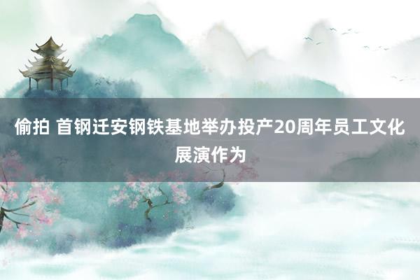 偷拍 首钢迁安钢铁基地举办投产20周年员工文化展演作为