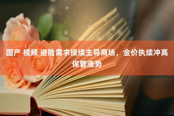 国产 视频 避险需求接续主导商场，金价执续冲高保管涨势