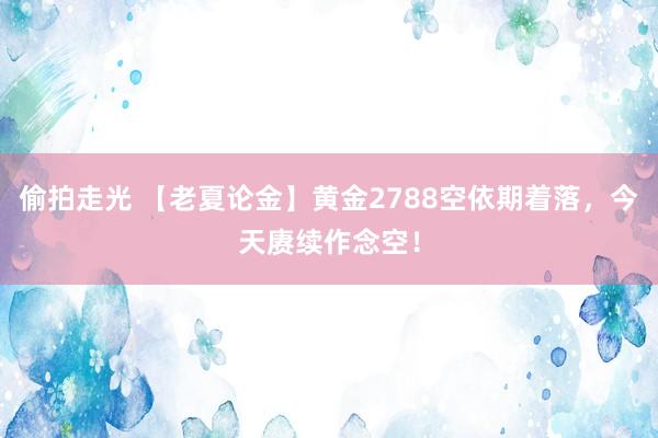 偷拍走光 【老夏论金】黄金2788空依期着落，今天赓续作念空！