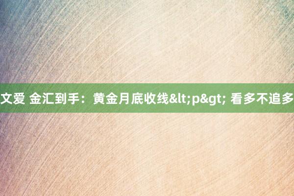 文爱 金汇到手：黄金月底收线<p> 看多不追多