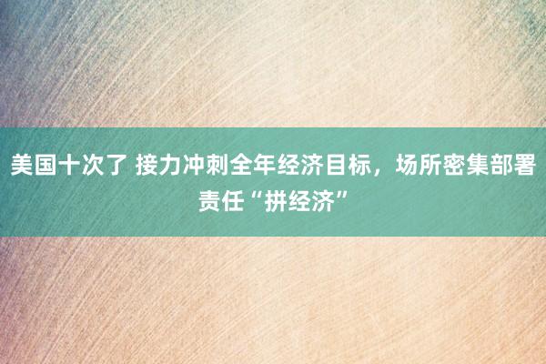 美国十次了 接力冲刺全年经济目标，场所密集部署责任“拼经济”