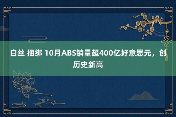 白丝 捆绑 10月ABS销量超400亿好意思元，创历史新高