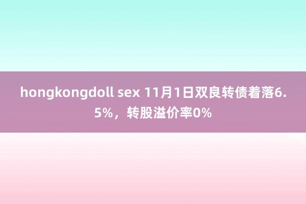 hongkongdoll sex 11月1日双良转债着落6.5%，转股溢价率0%